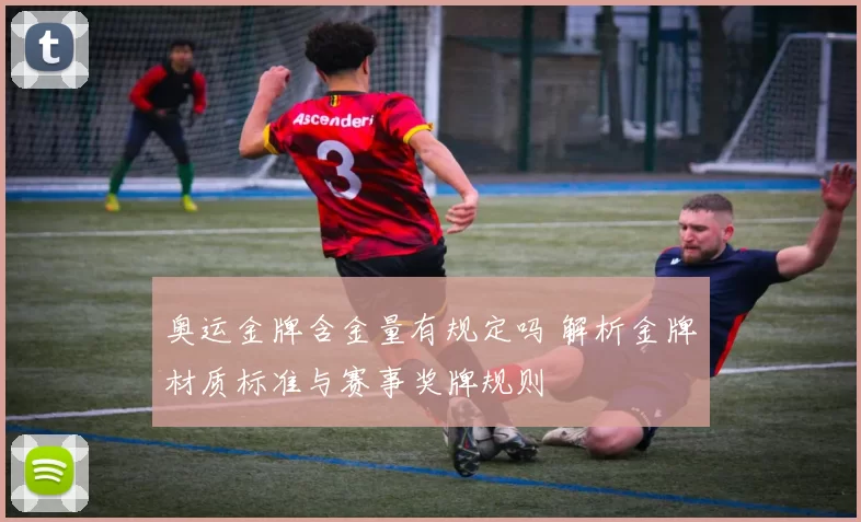 奥运金牌含金量有规定吗 解析金牌材质标准与赛事奖牌规则