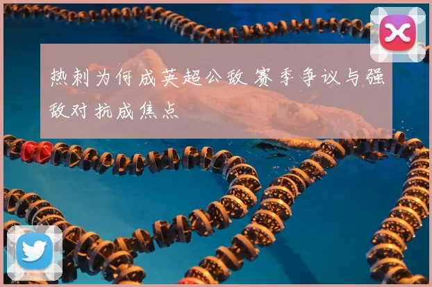 热刺为何成英超公敌 赛季争议与强敌对抗成焦点