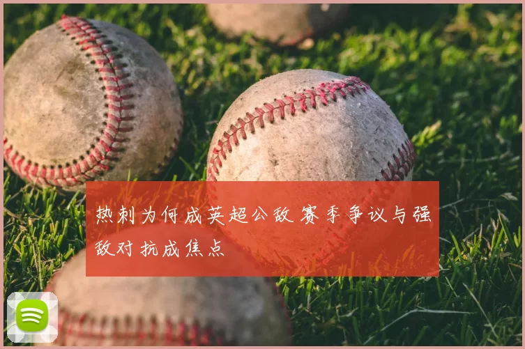 热刺为何成英超公敌 赛季争议与强敌对抗成焦点