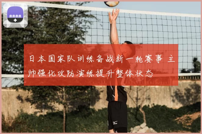 日本国家队训练备战新一轮赛事 主帅强化攻防演练提升整体状态