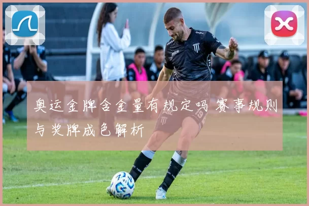 奥运金牌含金量有规定吗 赛事规则与奖牌成色解析