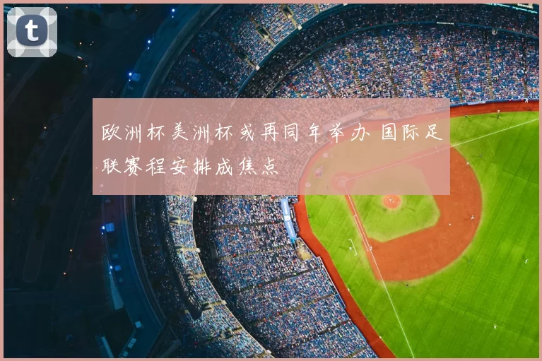 欧洲杯美洲杯或再同年举办 国际足联赛程安排成焦点
