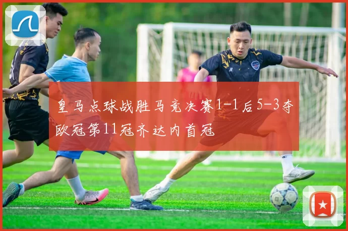 皇马点球战胜马竞决赛1-1后5-3夺欧冠第11冠齐达内首冠