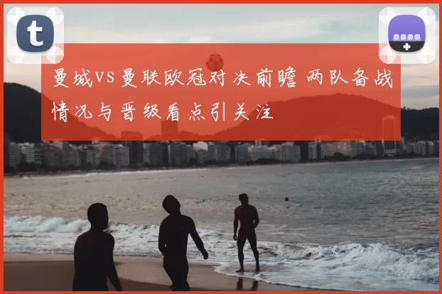 曼城vs曼联欧冠对决前瞻 两队备战情况与晋级看点引关注