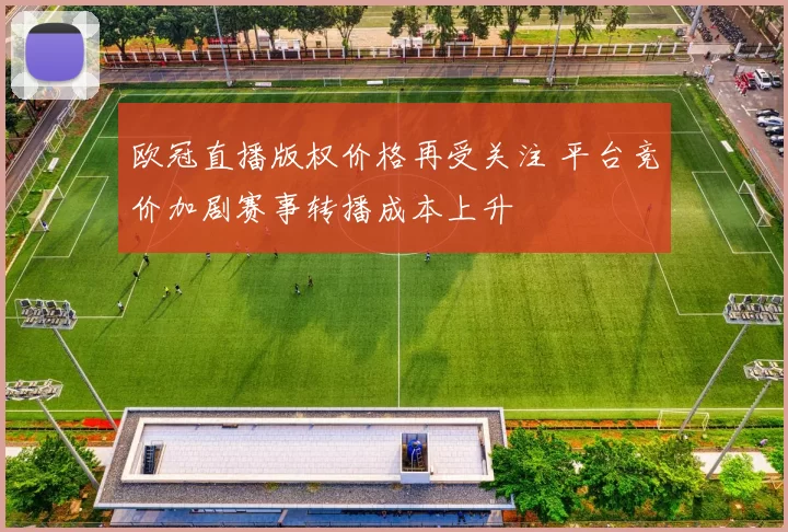 欧冠直播版权价格再受关注 平台竞价加剧赛事转播成本上升