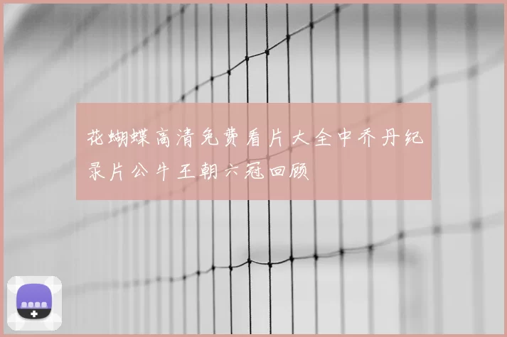 花蝴蝶高清免费看片大全中乔丹纪录片公牛王朝六冠回顾