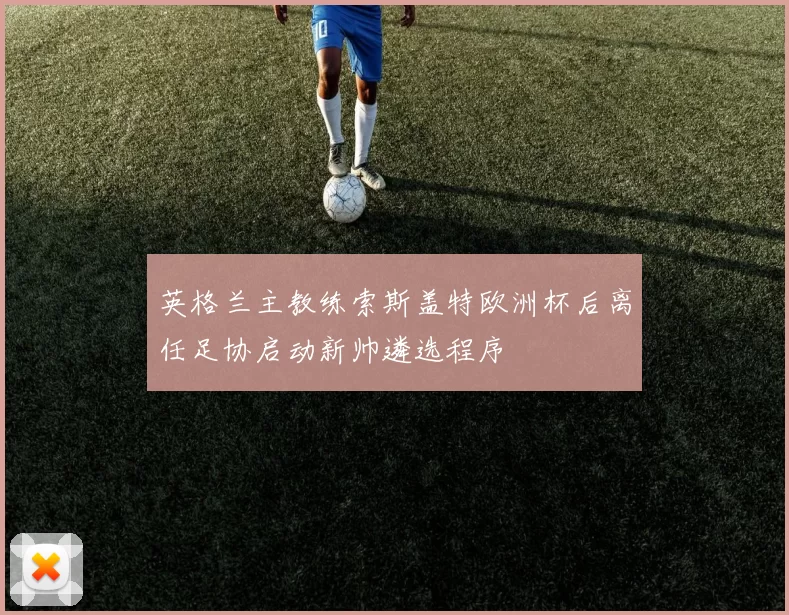 英格兰主教练索斯盖特欧洲杯后离任足协启动新帅遴选程序