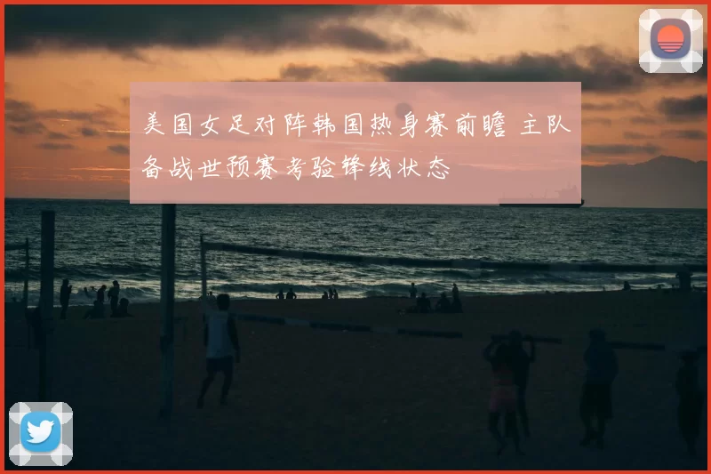 美国女足对阵韩国热身赛前瞻 主队备战世预赛考验锋线状态