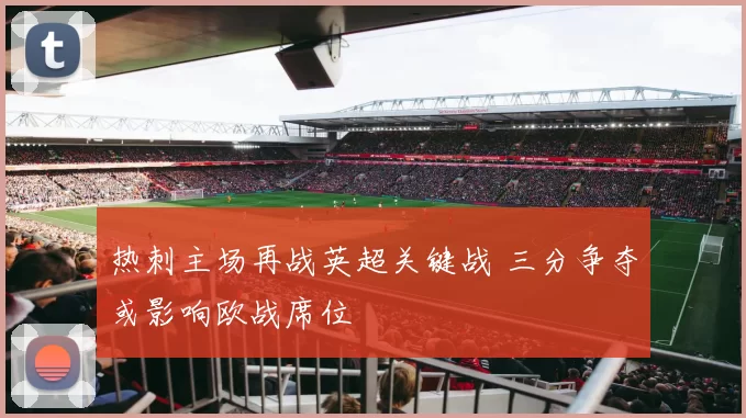 热刺主场再战英超关键战 三分争夺或影响欧战席位