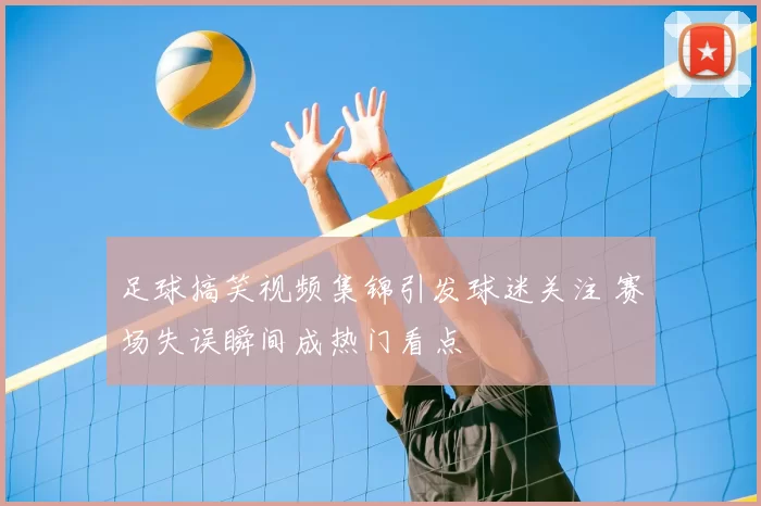 足球搞笑视频集锦引发球迷关注 赛场失误瞬间成热门看点