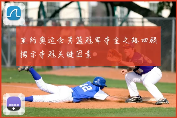 里约奥运会男篮冠军夺金之路回顾揭示夺冠关键因素