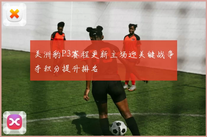 美洲豹P3赛程更新主场迎关键战争夺积分提升排名