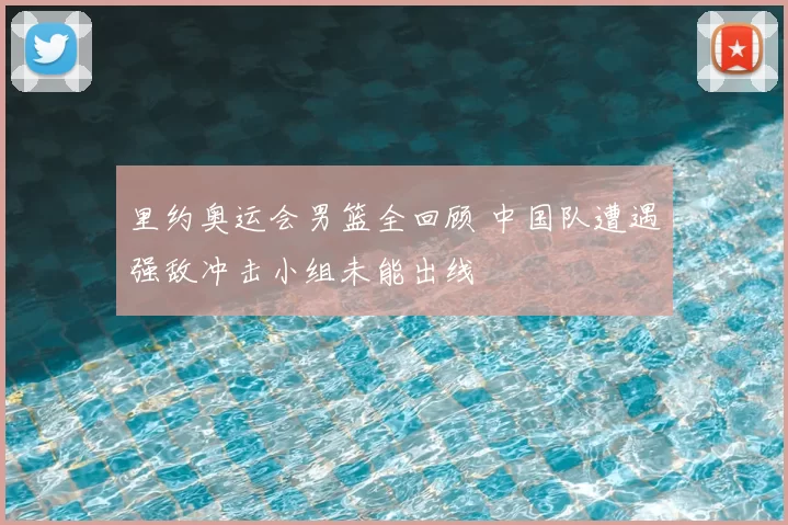 里约奥运会男篮全回顾 中国队遭遇强敌冲击小组未能出线