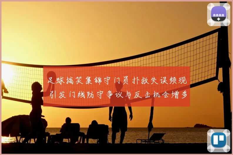 足球搞笑集锦守门员扑救失误频现 引发门线防守争议与反击机会增多