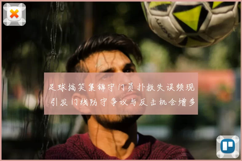 足球搞笑集锦守门员扑救失误频现 引发门线防守争议与反击机会增多