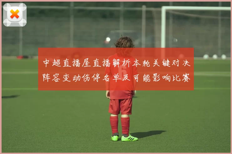 中超直播屋直播解析本轮关键对决阵容变动伤停名单及可能影响比赛走势