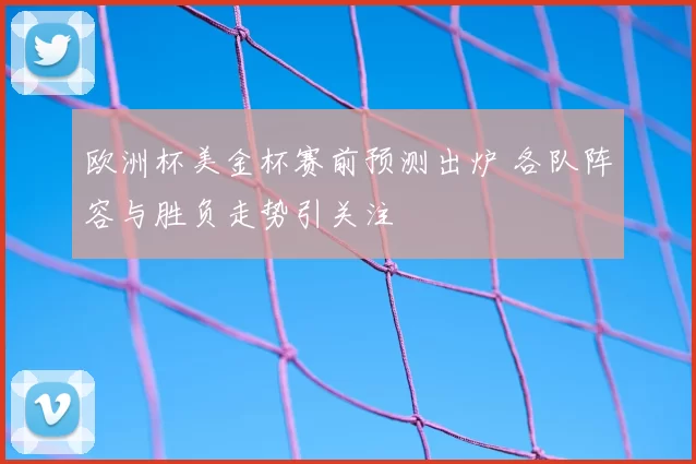 欧洲杯美金杯赛前预测出炉 各队阵容与胜负走势引关注