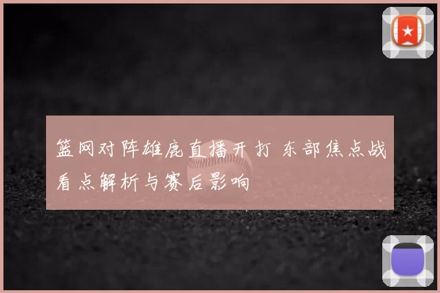 篮网对阵雄鹿直播开打 东部焦点战看点解析与赛后影响
