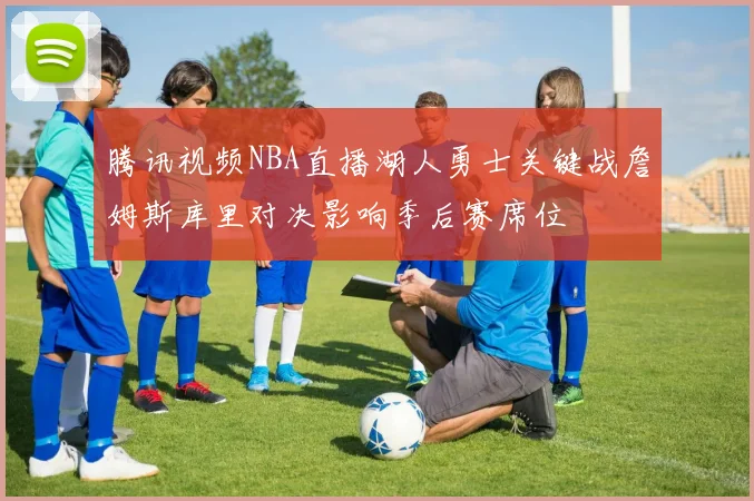 腾讯视频NBA直播湖人勇士关键战詹姆斯库里对决影响季后赛席位