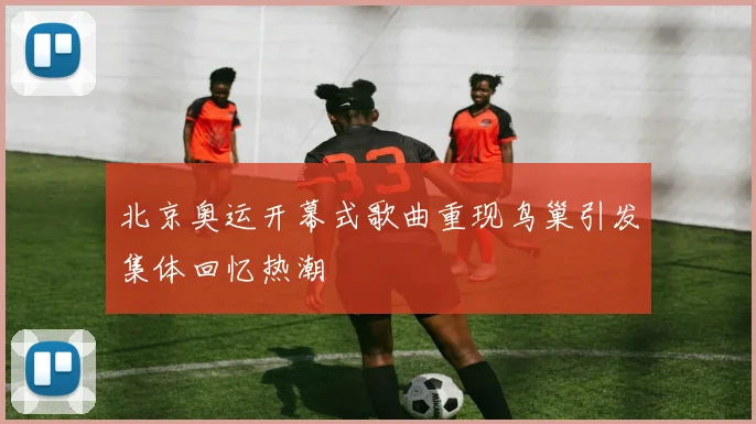 北京奥运开幕式歌曲重现鸟巢引发集体回忆热潮