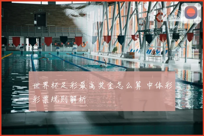 世界杯足彩最高奖金怎么算 中体彩彩票规则解析