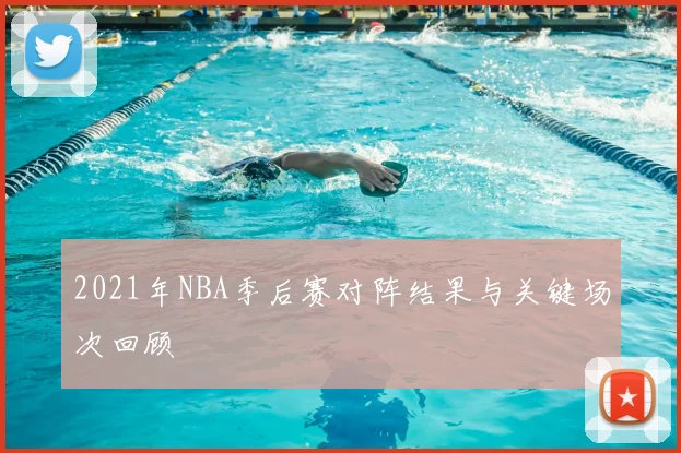 2021年NBA季后赛对阵结果与关键场次回顾