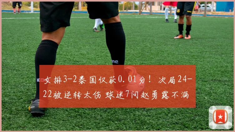 女排3-2泰国仅获0.01分!次局24-22被逆转太伤 球迷7问赵勇露不满