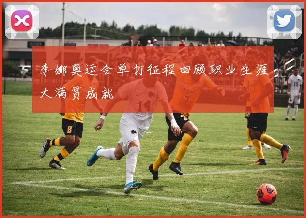 李娜奥运会单打征程回顾职业生涯大满贯成就