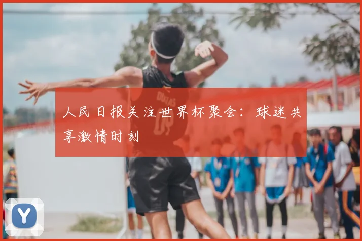 人民日报关注世界杯聚会:球迷共享激情时刻