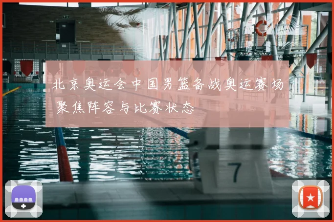 北京奥运会中国男篮备战奥运赛场 聚焦阵容与比赛状态
