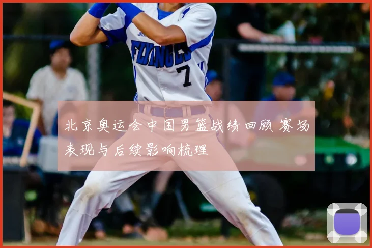 北京奥运会中国男篮战绩回顾 赛场表现与后续影响梳理