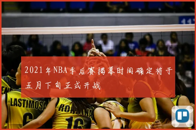 2021年NBA季后赛揭幕时间确定将于五月下旬正式开战