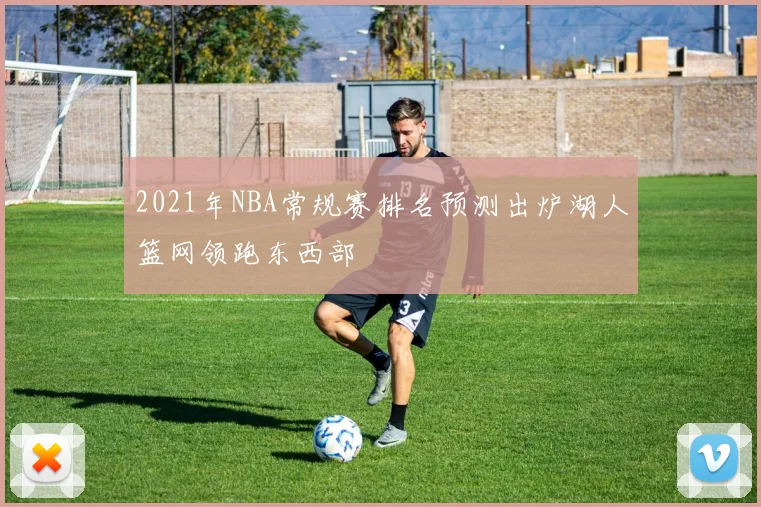 2021年NBA常规赛排名预测出炉湖人篮网领跑东西部