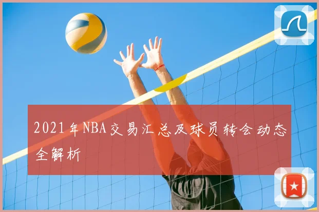 2021年NBA交易汇总及球员转会动态全解析