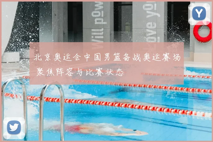 北京奥运会中国男篮备战奥运赛场 聚焦阵容与比赛状态