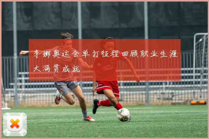 李娜奥运会单打征程回顾职业生涯大满贯成就