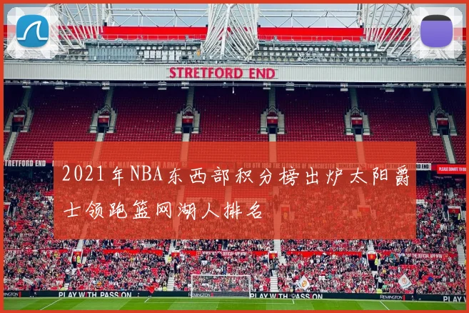 2021年NBA东西部积分榜出炉太阳爵士领跑篮网湖人排名