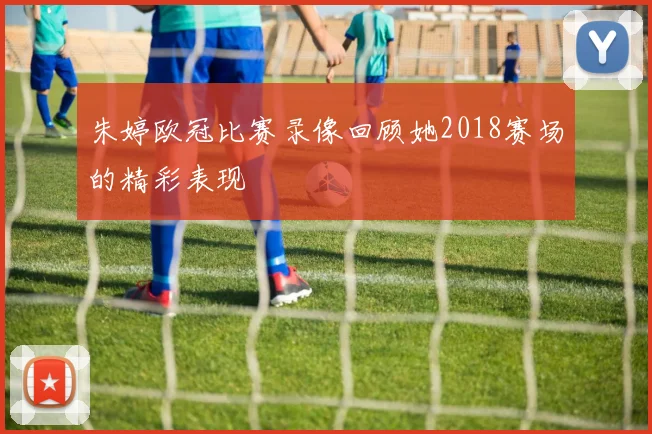 朱婷欧冠比赛录像回顾她2018赛场的精彩表现